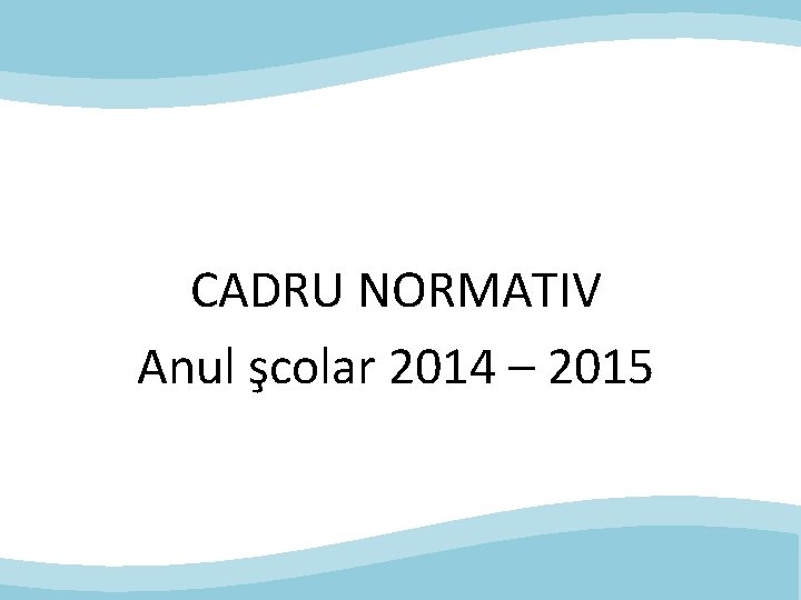 CADRU NORMATIV Anul şcolar 2014 – 2015 