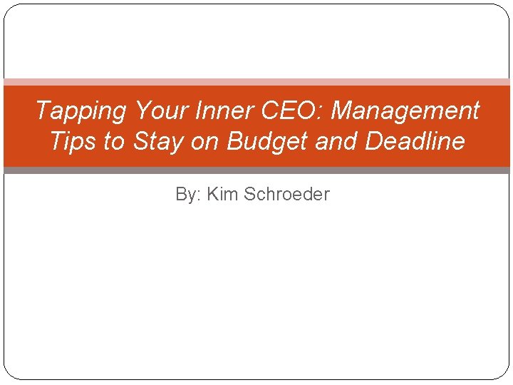 Tapping Your Inner CEO: Management Tips to Stay on Budget and Deadline By: Kim