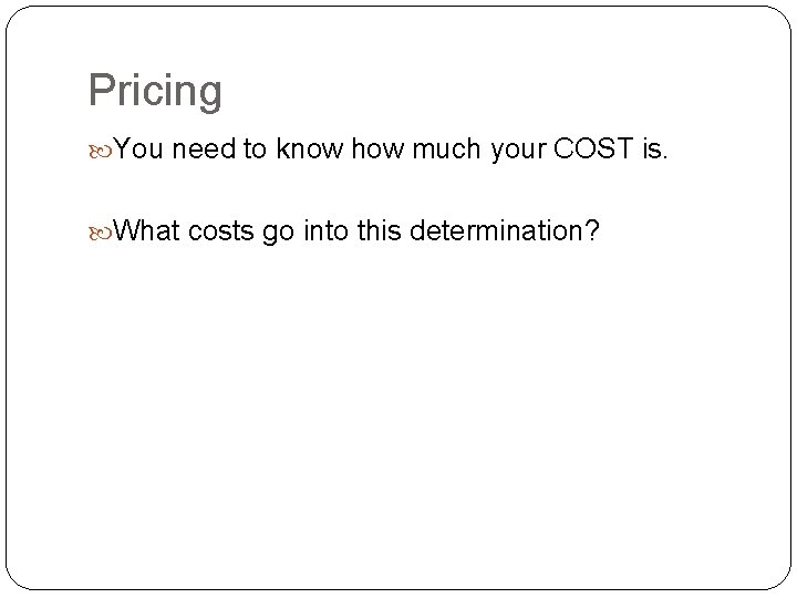 Pricing You need to know how much your COST is. What costs go into