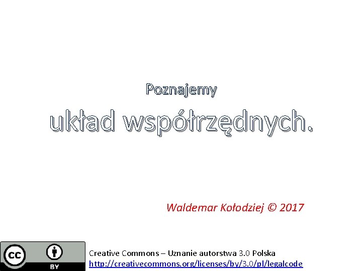 Poznajemy układ współrzędnych. Waldemar Kołodziej © 2017 Creative Commons – Uznanie autorstwa 3. 0