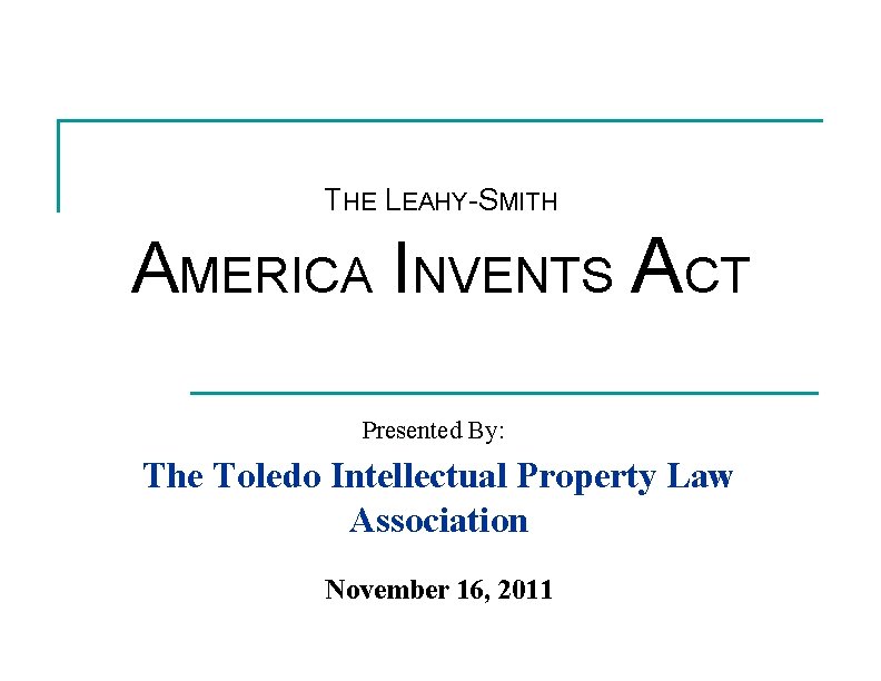 THE LEAHY-SMITH AMERICA INVENTS ACT Presented By: The Toledo Intellectual Property Law Association November