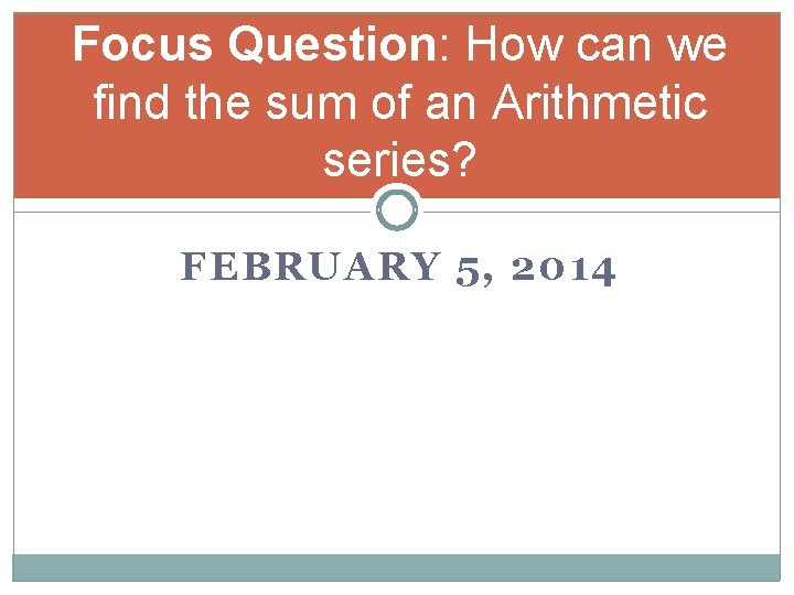 Focus Question: How can we find the sum of an Arithmetic series? FEBRUARY 5,