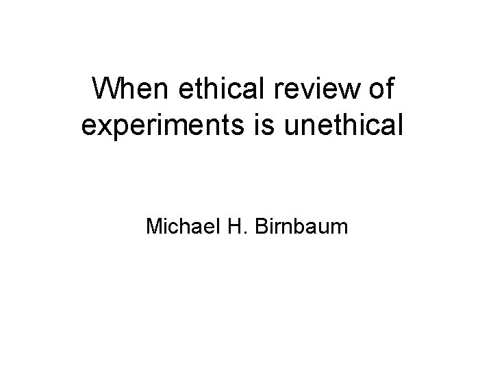 When ethical review of experiments is unethical Michael H. Birnbaum 