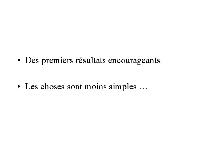  • Des premiers résultats encourageants • Les choses sont moins simples … 