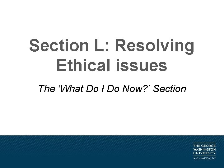 Section L: Resolving Ethical issues The ‘What Do I Do Now? ’ Section 