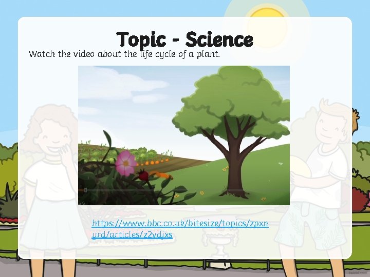 Topic - Science Watch the video about the life cycle of a plant. https: