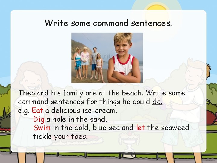 Write some command sentences. Theo and his family are at the beach. Write some