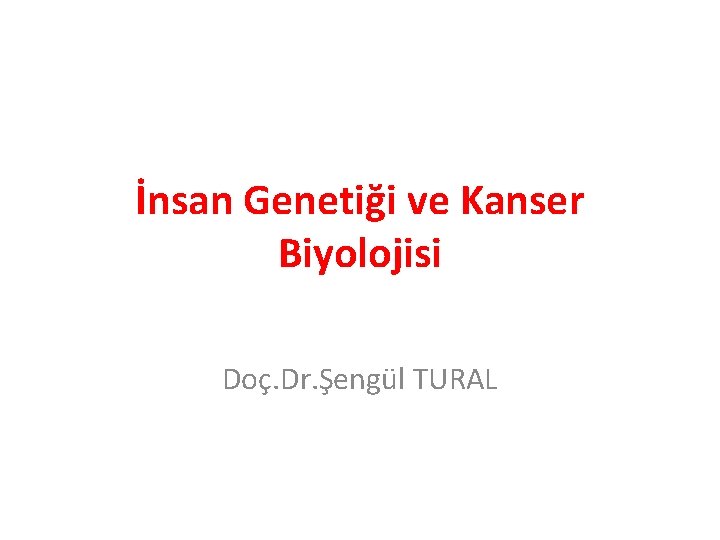 İnsan Genetiği ve Kanser Biyolojisi Doç. Dr. Şengül TURAL 