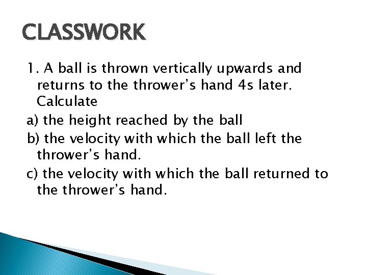 CLASSWORK 1. A ball is thrown vertically upwards and returns to the thrower’s hand