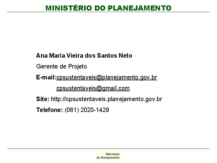 MINISTÉRIO DO PLANEJAMENTO Ana Maria Vieira dos Santos Neto Gerente de Projeto E-mail: cpsustentaveis@planejamento.