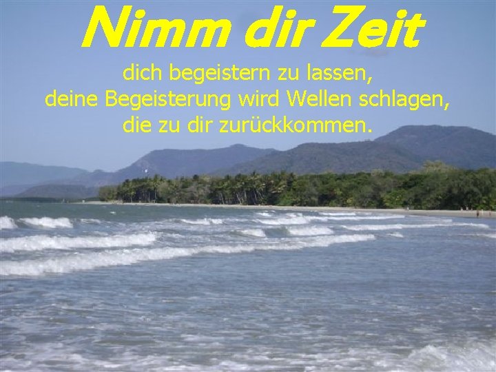 Nimm dir Zeit dich begeistern zu lassen, deine Begeisterung wird Wellen schlagen, die zu