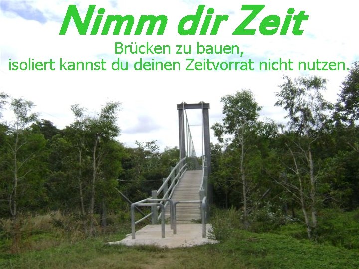 Nimm dir Zeit Brücken zu bauen, isoliert kannst du deinen Zeitvorrat nicht nutzen. 