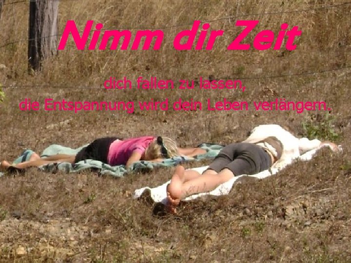 Nimm dir Zeit dich fallen zu lassen, die Entspannung wird dein Leben verlängern. 