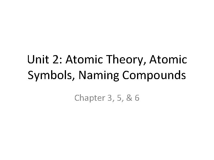 Unit 2: Atomic Theory, Atomic Symbols, Naming Compounds Chapter 3, 5, & 6 