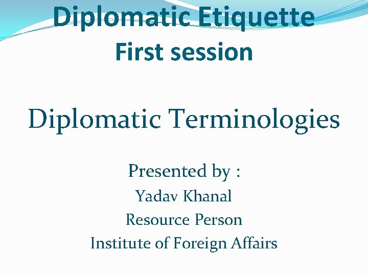 Diplomatic Etiquette First session Diplomatic Terminologies Presented by : Yadav Khanal Resource Person Institute