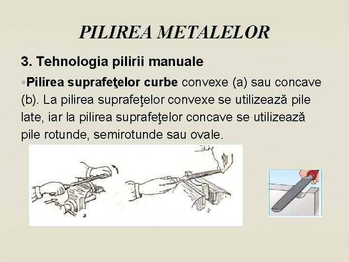 PILIREA METALELOR 3. Tehnologia pilirii manuale §Pilirea suprafeţelor curbe convexe (a) sau concave (b).