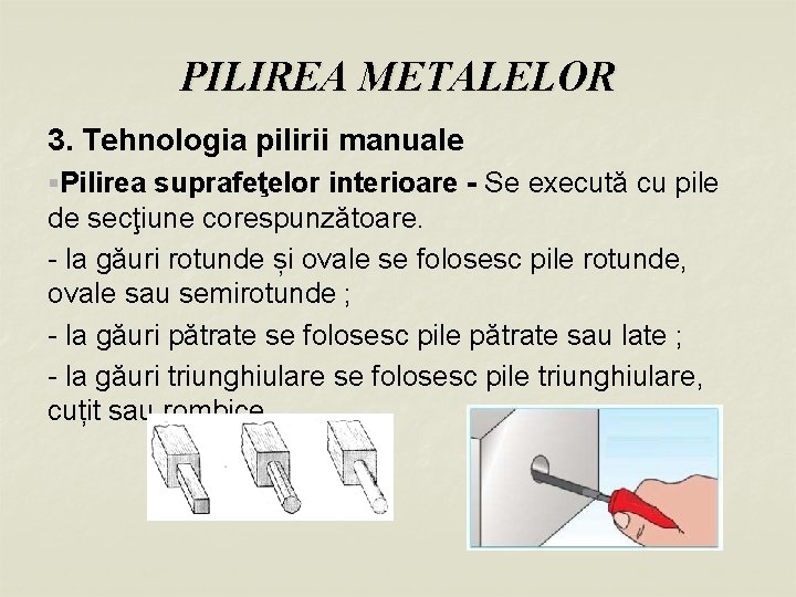PILIREA METALELOR 3. Tehnologia pilirii manuale §Pilirea suprafeţelor interioare - Se execută cu pile