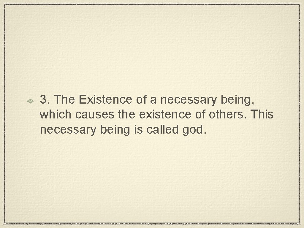 3. The Existence of a necessary being, which causes the existence of others. This