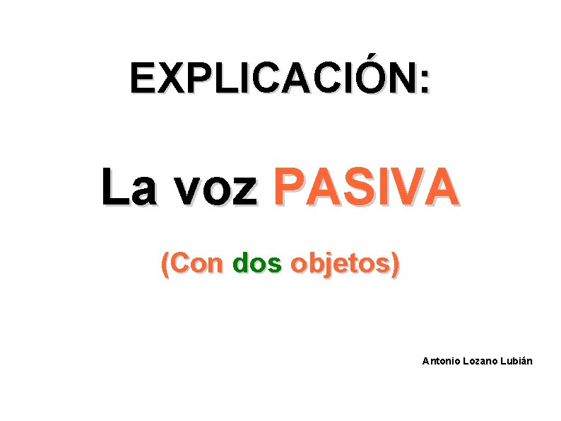 EXPLICACIÓN: La voz PASIVA (Con dos objetos) Antonio Lozano Lubián 