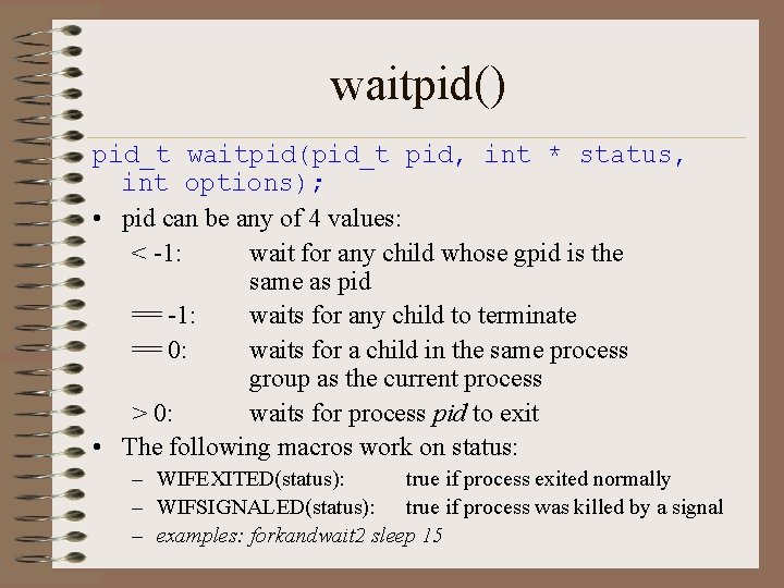 waitpid() pid_t waitpid(pid_t pid, int * status, int options); • pid can be any waitpid() pid_t waitpid(pid_t pid, int * status, int options); • pid can be any