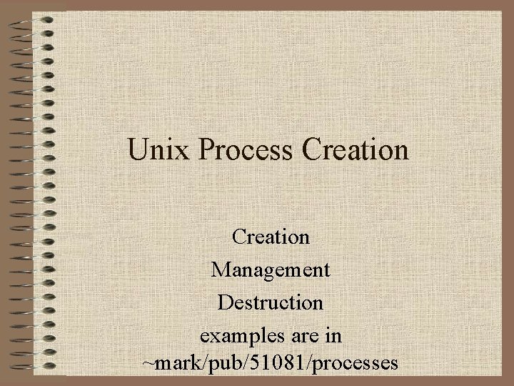 Unix Process Creation Management Destruction examples are in ~mark/pub/51081/processes Unix Process Creation Management Destruction examples are in ~mark/pub/51081/processes