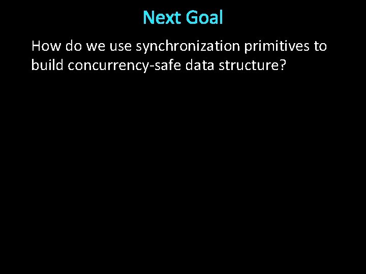 Next Goal How do we use synchronization primitives to build concurrency-safe data structure? 