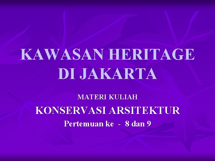 KAWASAN HERITAGE DI JAKARTA MATERI KULIAH KONSERVASI ARSITEKTUR Pertemuan ke - 8 dan 9