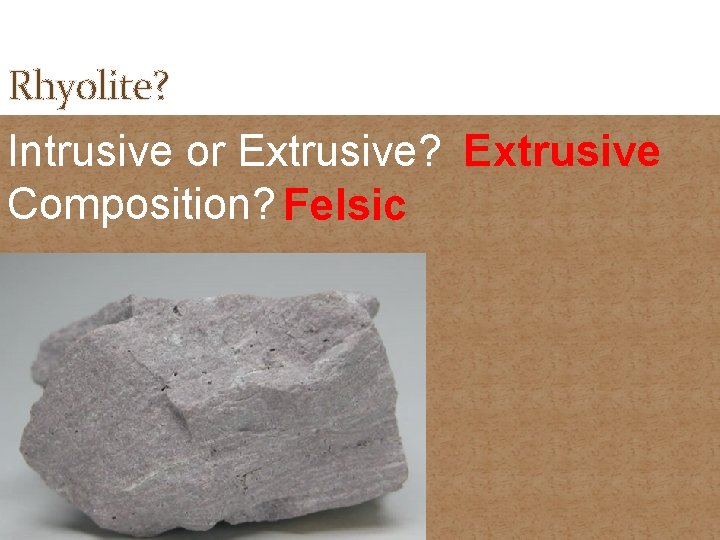 Rhyolite? Intrusive or Extrusive? Extrusive Composition? Felsic 