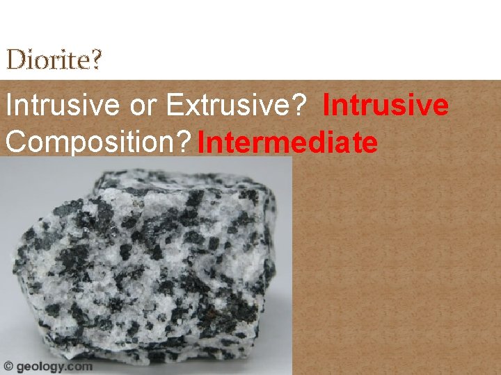 Diorite? Intrusive or Extrusive? Intrusive Composition? Intermediate 
