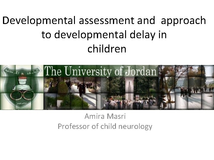 Developmental assessment and approach to developmental delay in children Amira Masri Professor of child
