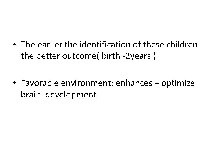  • The earlier the identification of these children the better outcome( birth -2