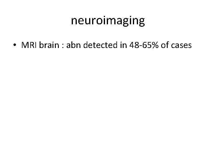 neuroimaging • MRI brain : abn detected in 48 -65% of cases 