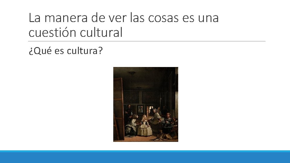 La manera de ver las cosas es una cuestión cultural ¿Qué es cultura? 