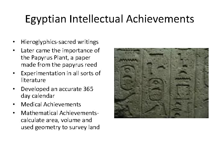 Egyptian Intellectual Achievements • Hieroglyphics-sacred writings • Later came the importance of the Papyrus Egyptian Intellectual Achievements • Hieroglyphics-sacred writings • Later came the importance of the Papyrus