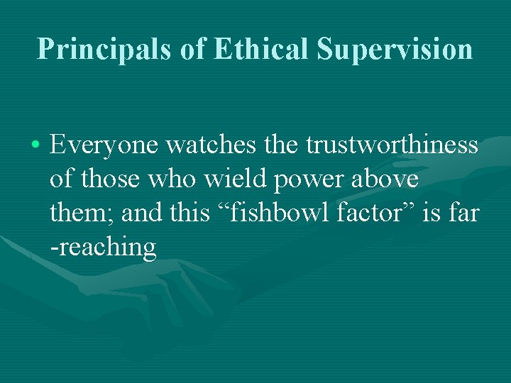 Principals of Ethical Supervision • Everyone watches the trustworthiness of those who wield power
