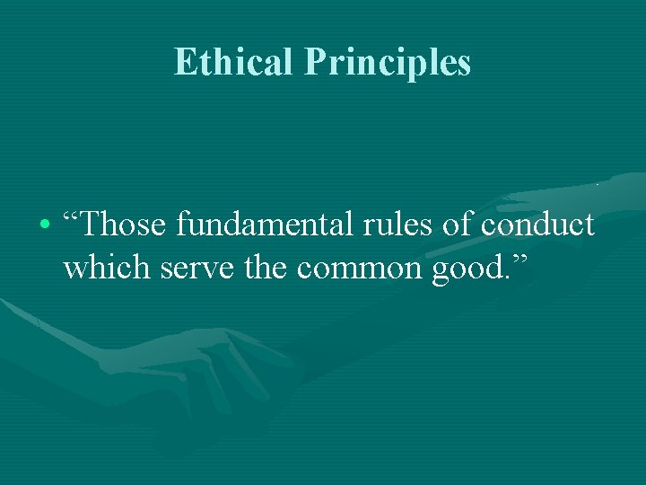 Ethical Principles • “Those fundamental rules of conduct which serve the common good. ”