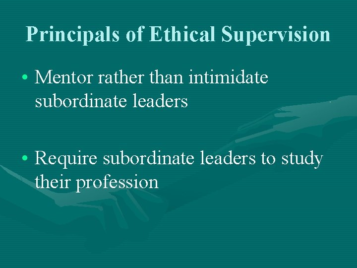 Principals of Ethical Supervision • Mentor rather than intimidate subordinate leaders • Require subordinate
