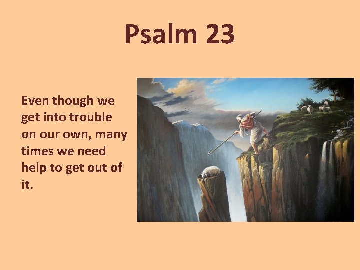 Psalm 23 Even though we get into trouble on our own, many times we