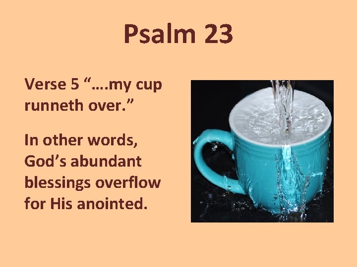 Psalm 23 Verse 5 “…. my cup runneth over. ” In other words, God’s