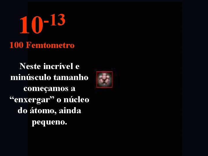 -13 10 100 Femtometro Neste incrível e minúsculo tamanho começamos a “enxergar” o núcleo