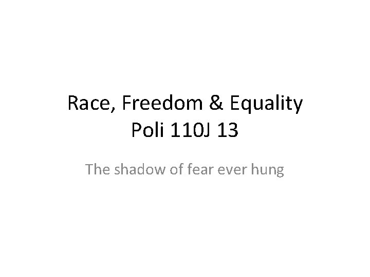 Race, Freedom & Equality Poli 110 J 13 The shadow of fear ever hung