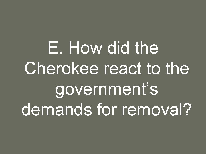 E. How did the Cherokee react to the government’s demands for removal? 