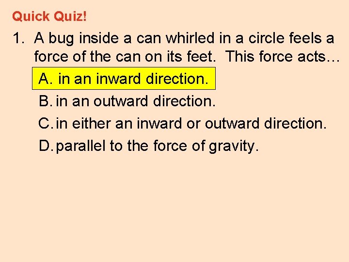 Quick Quiz! 1. A bug inside a can whirled in a circle feels a