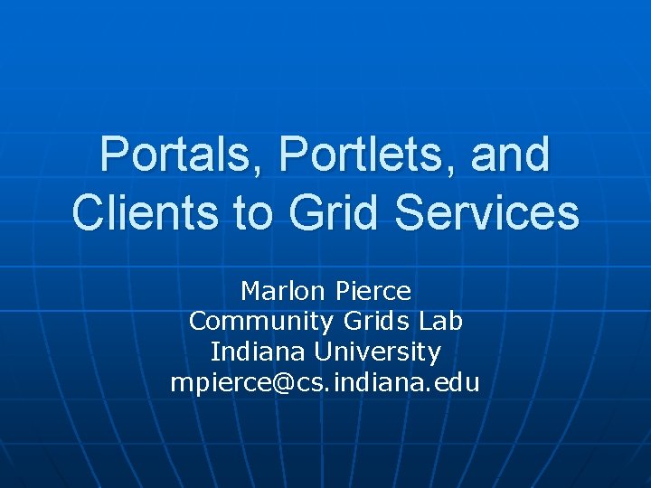 Portals, Portlets, and Clients to Grid Services Marlon Pierce Community Grids Lab Indiana University