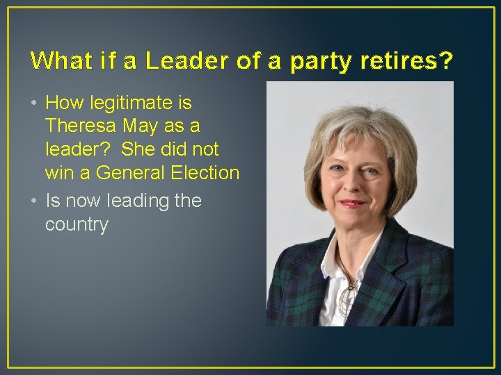 What if a Leader of a party retires? • How legitimate is Theresa May