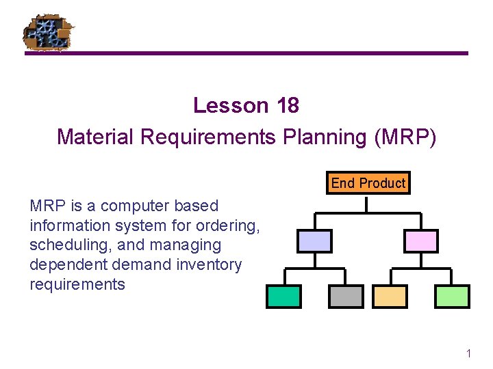 Lesson 18 Material Requirements Planning (MRP) End Product MRP is a computer based information