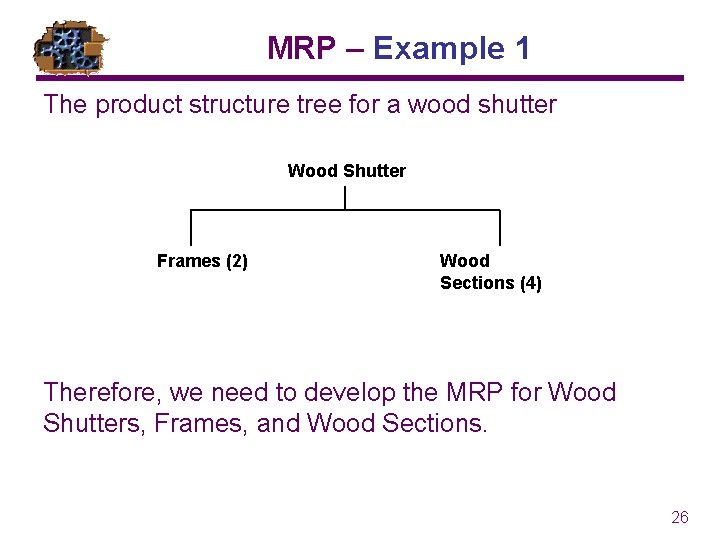 MRP – Example 1 The product structure tree for a wood shutter Wood Shutter