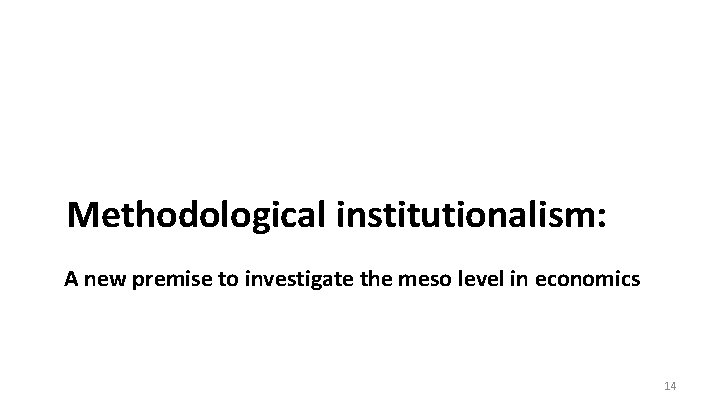 Methodological institutionalism: A new premise to investigate the meso level in economics 14 Methodological institutionalism: A new premise to investigate the meso level in economics 14