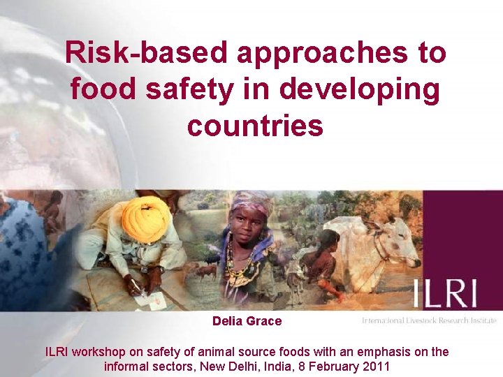 Risk-based approaches to food safety in developing countries Delia Grace ILRI workshop on safety