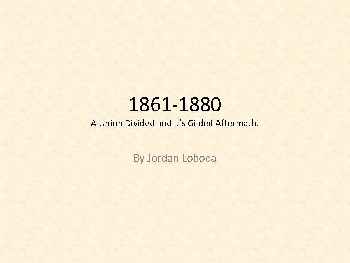 1861 -1880 A Union Divided and it’s Gilded Aftermath. By Jordan Loboda 